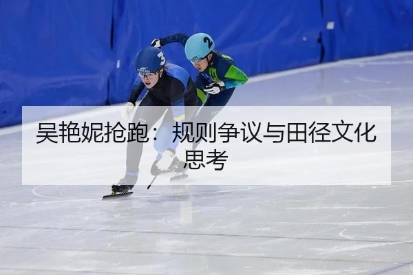 吴艳妮抢跑：规则争议与田径文化思考